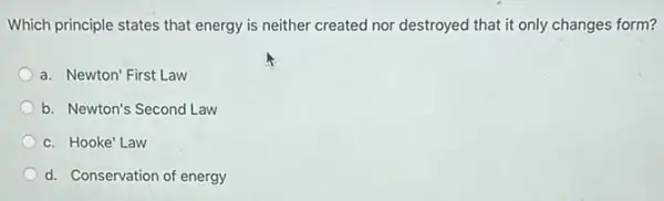 Which principle states that energy is neither created nor destroyed that it only changes form?
a. Newton' First Law
b. Newton's Second Law
c. Hooke' Law
d. Conservation of energy