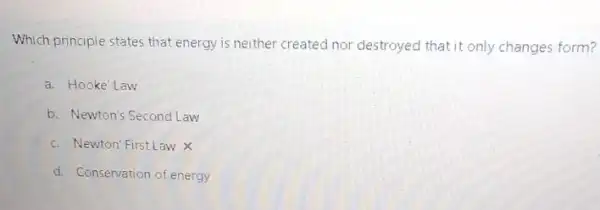 Which principle states that energy is neither created nor destroyed that it only changes form?
a. Hooke Law
b. Newton's Second Law
c. Newton' First Law X
d. Conservation of energy