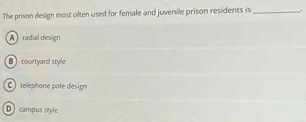 The prison design most often used for female and juvenile prison residents is
__
A radial design
B courtyard style
C telephone pole design
D campus style