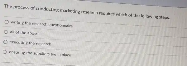 The process of conducting marketing research requires which of the following steps.
writing the research questionnaire
all of the above
executing the research
ensuring the suppliers are in place