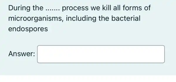 During the __ process we kill I all forms of
microorganisms , including the bacterial
endospores
Answer: square