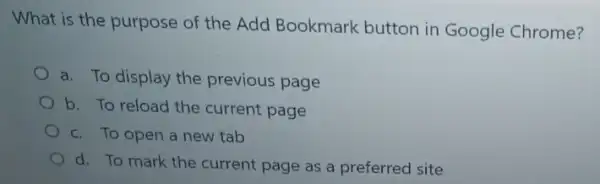 What is the purpose of the Add Bookmark button in Google Chrome?
a. To display the previous page
b. To reload the current page
c. To open a new tab
d. To mark the current page as a preferred site