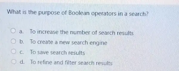 What is the purpose of Boolean operators in a search?
a. To increase the number of search results
b. To create a new search engine
c. To save search results
d. To refine and filter search results