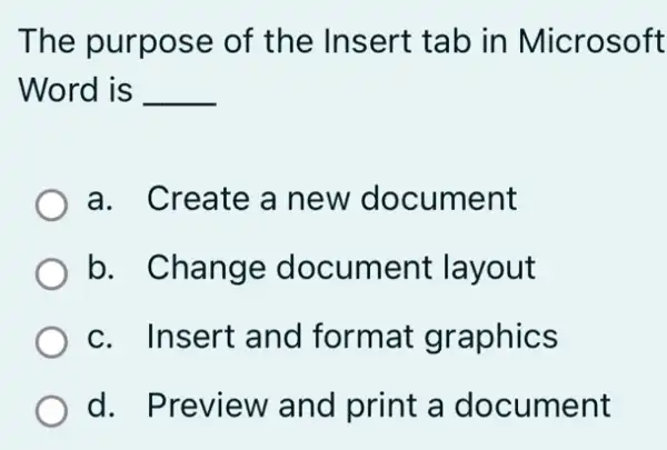 The purpose of the Insert tab in Microsoft
Word is __
a. Create a new document
b. Change document : layout
c. Insert and format graphics
d. Preview and print a document