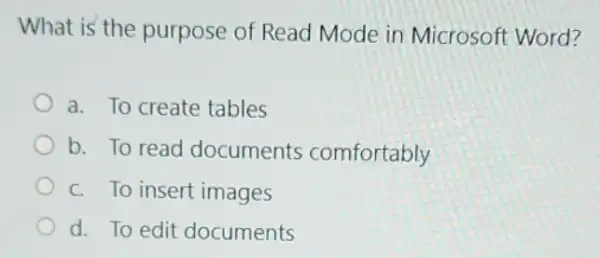 What is the purpose of Read Mode in Microsoft Word?
a. To create tables
b. To read documents comfortably
c. To insert images
d. To edit documents