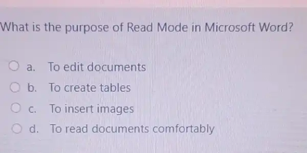 What is the purpose of Read Mode in Microsoft Word?
a. To edit documents
b. To create tables
c. To insertimages
d. To read documents comfortably