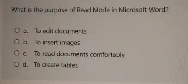 What is the purpose of Read Mode in Microsoft Word?
a. To edit documents
b. To insert images
c. To read documents comfortably
d. To create tables