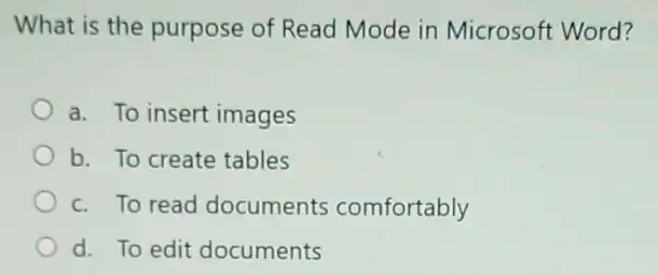 What is the purpose of Read Mode in Microsoft Word?
a. To insert images
b. To create tables
c. To read documents comfortably
d. To edit documents