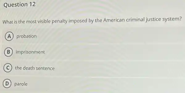 Question 12
What is the most visible penalty imposed by the American criminal justice system?
A probation
B imprisonment
C the death sentence
D parole