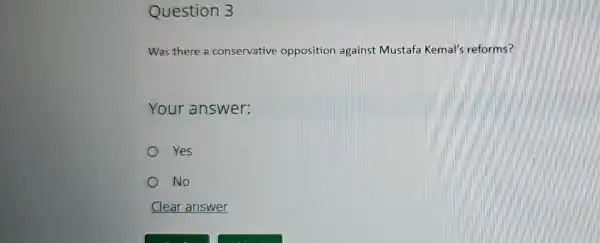 Question 3
Was there a conservative opposition against Mustafa Kemal's reforms?
Your answer:
Yes
No
Clear answer