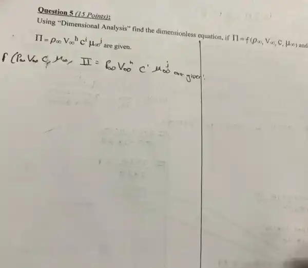 Question 5 (15 Points):
Using "Dimensional Analysis" find the dimensionless equation, if prod =f(rho infty ,V_(infty ),c,mu _(infty )) and
prod =rho _(infty )V_(infty )^hc^i doo' are given.