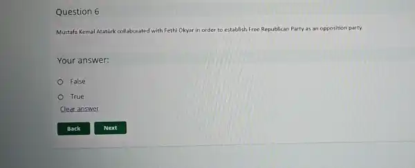 Question 6
Mustafa Kemal Atatürk collaborated with Fethi Okyar in order to establish Free Republican Party as an opposition party.
Your answer:
False
True
Clear answer