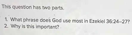 This question has two parts.
1. What phrase does God use most in Ezekiel 36:24-27 7
2. Why is this important?