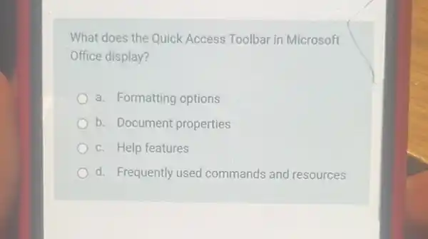 What does the Quick Access Toolbar in Microsoft
Office display?
a. Formatting options
b. Document properties
c. Help features
d. Frequently used commands and resources