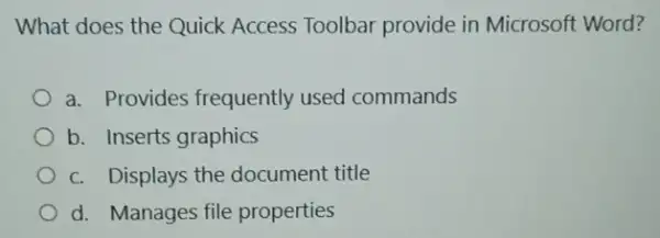 What does the Quick Access Toolbar provide in Microsoft Word?
a. Provides frequently used commands
b. Inserts graphics
c. Displays the document title
d. Manages file properties