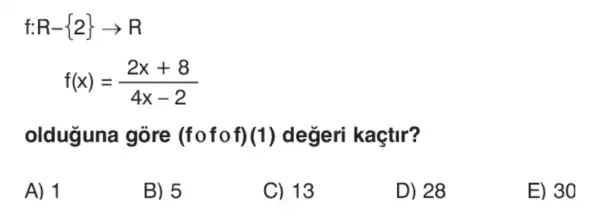 R- 2 arrow R
f(x)=(2x+8)/(4x-2)
olduguna góre (fofof)(1)değeri kaçtir?
A) 1
B) 5
C) 13
D) 28
E) 30