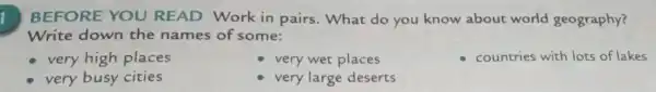 BEFORE YOU READ Work in pairs . What do you know about world geography?
Write down the names of some:
very high places
very wet places
countries with lots of lakes
very busy cities
very large deserts