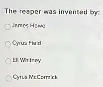 The reaper was invented by:
James Howe
Cyrus Fleld
Eli Whitney
Cyrus McCormick