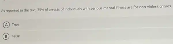 As reported in the text, 75% 
of arrests of individuals with serious mental illness are for non-violent crimes.
A True
B False