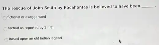 The rescue of John Smith by Pocahontas is believed to have been __
fictional or exaggerated
factual as reported by Smith
based upon an old Indian legend