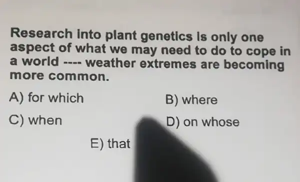 Research into plant genetics Is only one
aspect of what we may need to do to cope in
- weather extremes s are becoming
more common.
A) for which
B) where
C) when
D) on whose
E) that