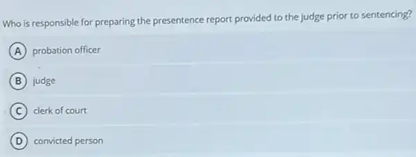 Who is responsible for preparing the presentence report provided to the judge prior to sentencing?
A probation officer
B judge
C clerk of court
D convicted person