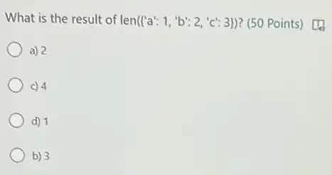 What is the result of len( 'a':1,'b':2,'c':3 ) ? (50 Points) [4
a) 2
c) 4
d) 1
b) 3