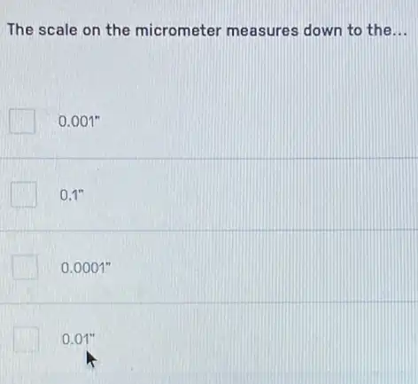 The scale on the micrometer measures down to the __
0.001''
0.1''
0.0001''
0.01''