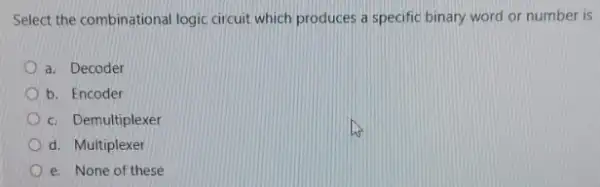 Select the combinational logic circuit which produces a specific binary word or number is
a. Decoder
b. Encoder
c. Demultiplexer
d. Multiplexer
e. None of these