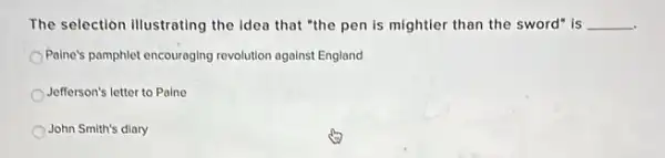 The selection illustrating the Idea that "the pen is mightier than the sword" is __
Paine's pamphlet encouraging revolution against England
Jefferson's letter to Paino
John Smith's diary