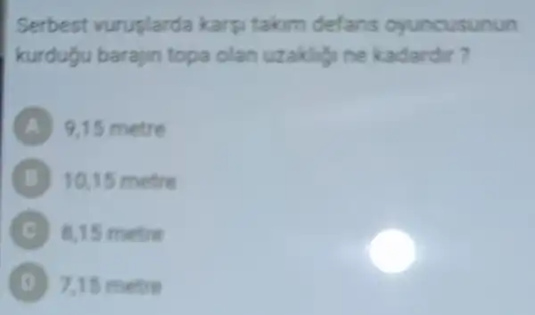 Serbest vuruslarda karsi takim defans oyuncusunun
kurdugu barajin topa olan uzakig ne kadardir?
A 9.15 metre
B 10,15 metre
C 8,15 metre
D 7,15 metre