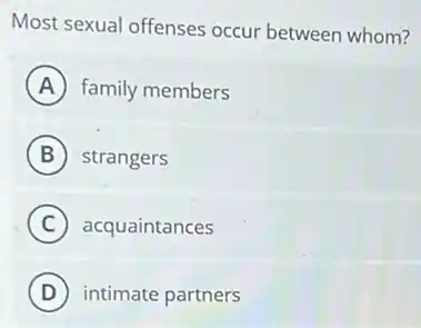 Most sexual offenses occur between whom?
A family members
B strangers
C acquaintances
D intimate partners