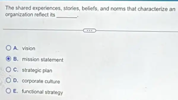 The shared experiences , stories, beliefs, and norms that characterize an
organization reflect its __
A. vision
C B. mission statement
C. strategic plan
D. corporate culture
E. functional strategy