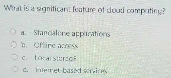 What is a significant feature of cloud computing?
a. Standalone applications
b. Offline access
c. Local storagE
d. Internet-based services