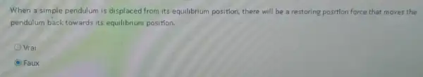 When a simple pendulum is displaced from its equilibrium position, there will be a restoring position force that moves the
pendulum back towards its equilibrium position.
Vrai
C Faux