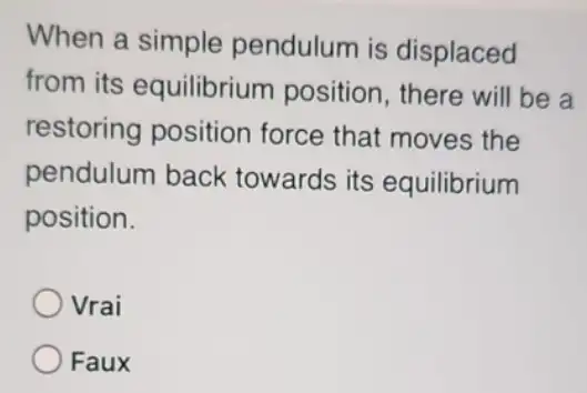 When a simple pendulum is displaced
from its equilibrium position, there will be a
restoring position force that moves the
pendulum back towards its equilibrium
position.
Vrai
Faux