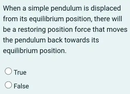 When a simple pendulum is displaced
from its equilibrium position, there will
be a restoring position force that moves
the pendulum back towards its
equilibrium position.
True
False