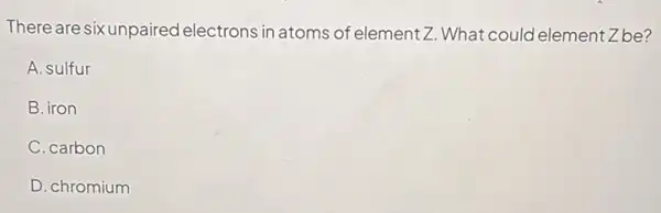 There are six unpaired electrons in atoms of elementZ. What could element Zbe?
A. sulfur
B. iron
C. carbon
D. chromium