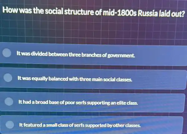 How was the social structure of mid -1800s Russia laid out?
It was divided between three branches of government.
It was equally balanced with three main social classes.
It had a broad base of poor serfs supporting an elite class.
It featured asmall class of serfssupported by other classes.