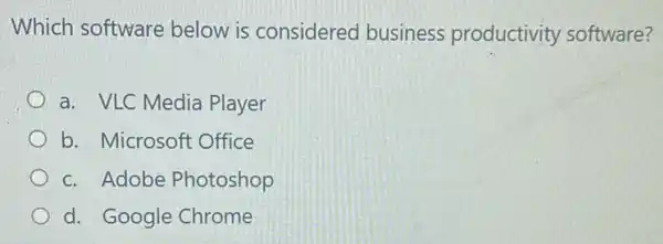 Which software below is considered business productivity software?
a. VLC Media Player
b. Microsoft Office
c. Adobe Photoshop
d. Google Chrome