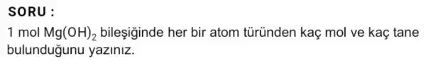 SORU:
1 mol Mg(OH)_(2) bileşiginde her bir atom türünden kaç mol ve kaç tane
bulundugunu yaziniz.