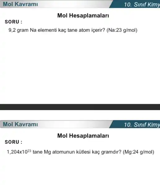 SORU:
SORU:
Mol Hesaplamalari
9,2 gram Na elementi kaç tane atom içerir? (Na:23g/mol
Mol Hesaplamalari
1,204times 10^23 tane Mg atomunun kútlesi kaç gramdir? (Mg:24g/mol)