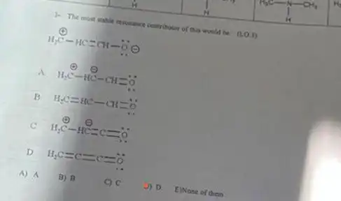 ). The most stable resonance coutributor of this would be: (LO.J)
H_(2)C-HC=CH-ddot (O)(
A. H_(2)C-HC-CH=ddot (O)
B H_(2)C=HC-CH=ddot (O)
C H_(2)C-HC=c=ddot (O)
D H_(2)C=c=c=ddot (o)
A) A
B) B
C) C
D) D E)Nose of them