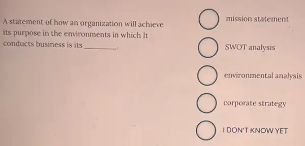 A statement of how an organization will achieve
its purpose in the environments in which It
conducts business is its __
mission statement
SWOT analysis
environmental analysis
corporate strategy
IDON'T KNOWYET