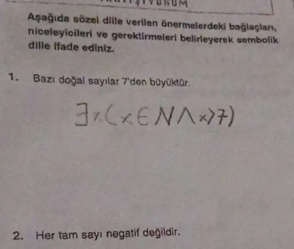 sôzel dille verilen onermelerdek baglaplan,
niceleyicileri ve gerektirmoler belirleyerek sembolik
dille ifade ediniz.
1. Bazi doğal sayilar 7 den büyüktar.
2. Her tam sayi negatif değildir.