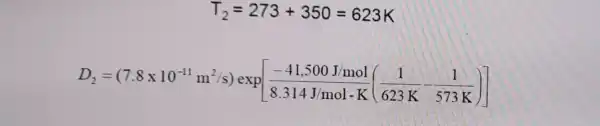 T_(2)=273+350=623K
D_(2)=(7.8times 10^-11m^2/s)exp[(-41,500Jmml)/(8.314Jmolcdot K)((1)/(623K)-(1)/(573K))]