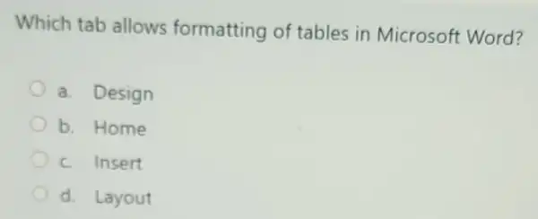 Which tab allows formatting of tables in Microsoft Word?
a. Design
b. Home
c. Insert
d. Layout