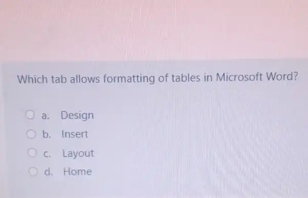 Which tab allows formatting of tables in Microsoft Word?
a. Design
b. Insert
c. Layout
d. Home