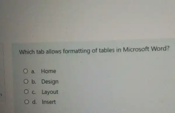 Which tab allows formatting of tables in Microsoft Word?
a. Home
b. Design
c. Layout
d. Insert