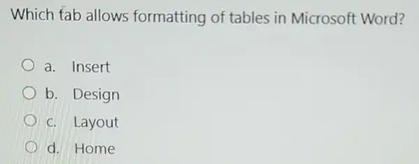 Which tab allows formatting of tables in Microsoft Word?
a. Insert
b. Design
c. Layout
d. Home